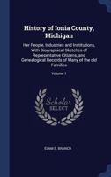 History of Ionia County, Michigan: Her People, Industries and Institutions, With Biographical Sketches of Representative Citizens, and Genealogical Records of Many of the Old Families; Volume 1 1340350734 Book Cover