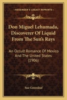 Don Miguel Lehumada, Discoverer Of Liquid From The Sun's Rays: An Occult Romance Of Mexico And The United States 1176355201 Book Cover