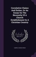 Correlative Claims And Duties, Or An Essay On The Necessity Of A Church Establishment In A Christian Country 1145651216 Book Cover