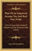 Plan of an Improved Income Tax and Real Free Trade, With an Equitable Mode of Redeeming the National Debt 1164832263 Book Cover