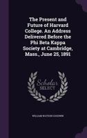 The Present And Future Of Harvard College: An Address Delivered Before The Phi Beta Kappa Society At Cambridge, Massachusetts, June, 1891 1347411135 Book Cover