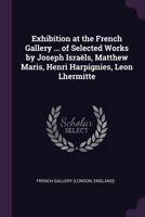 Exhibition at the French Gallery ... of Selected Works by Joseph Isra�ls, Matthew Maris, Henri Harpignies, Leon Lhermitte 1377928551 Book Cover