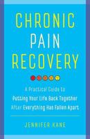 Chronic Pain Recovery: A Practical Guide to Putting Your Life Back Together After Everything Has Fallen Apart 1634890639 Book Cover