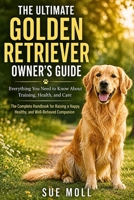The Ultimate Golden Retriever Owner’s Guide: Everything You Need to Know About Training, Health, and Care: The Complete Handbook for Raising a Happy, Healthy, and WellBehaved Companion B0DXZCJHCM Book Cover