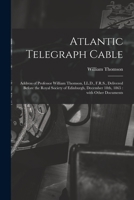 Atlantic Telegraph Cable [microform]: Address of Professor William Thomson, LL.D., F.R.S., Delivered Before the Royal Society of Edinburgh, December 1 1014859107 Book Cover