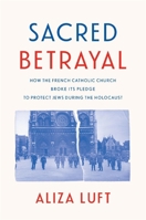 Sacred Betrayal: How French Catholic Bishops Broke Jewish Trust During the Holocaust 0674251040 Book Cover