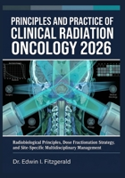 Principles and Practice of Clinical Radiation Oncology 2026: Radiobiological Principles, Dose Fractionation Strategy, and Site-Specific Multidisciplinary Management B0H17PBGY1 Book Cover