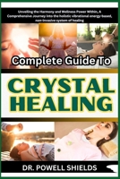 Complete Guide To CRYSTAL HEALING: Unveiling the Harmony and Wellness Power Within, A Comprehensive Journey into the holistic vibrational energy-based, non-invasive system of healing B0CNKT6LPR Book Cover