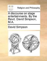A discourse on stage entertainments. By the Revd. David Simpson, M.A. 1170485979 Book Cover