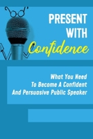 Present With Confidence: What You Need To Become A Confident And Persuasive Public Speaker: How To Stay Confident During A Presentation B09CKWNHT8 Book Cover