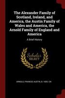 The Alexander Family of Scotland, Ireland and America the Austin Family of Wales and America. the Arnold Family of England and America 1015149251 Book Cover