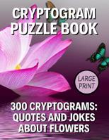 Cryptogram Puzzle Book: 300 Large Print Cryptograms: Quotes and Humorous Jokes About Flowers; Cryptoquips - Cryptoquotes Puzzles for Adults; Flower Lovers and Gardeners Gift 107388547X Book Cover