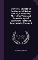 Universal Science or the Cabinet of Nature and Art, Comprising Above One Thousand Entertaining and Instructive Facts and Experiments, Volume 1 1146111495 Book Cover