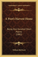 A Poet's Harvest Home: Being One Hundred Short Poems 1436744415 Book Cover