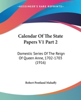 Calendar Of The State Papers V1 Part 2: Domestic Series Of The Reign Of Queen Anne, 1702-1703 0548810125 Book Cover