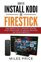 How to Install Kodi on Firestick: The Simple 2017 Updated Step by Step User Guide to Installing Kodi on Your Firestick 1545238421 Book Cover