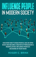 Influence People in Modern Society : Discover How to Read People Like an Open Book and Become a Master of Persuasion & Manipulation. Influence People's Decisions in Your Favor 1648660940 Book Cover