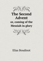 The Second Advent, Or, Coming of the Messiah in Glory, Shown to Be a Scripture Doctrine and Taught by Divine Revelation From the Beginning of the World 1511739991 Book Cover