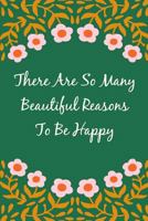 There Are So Many Beautiful Reasons To Be Happy: Motivational 6 x 9" Gratitude Journal with 120 Lined Pages for Finding Happiness in Your Everyday Life 1795578750 Book Cover