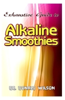 Exhaustive Guide To Alkaline Smoothies: The perfect guide to healthy, quick and easy to make alkaline smoothies recipes to lose weight, feel energized to live a healthy and disease free life! 1712205633 Book Cover