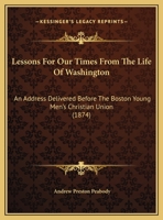 Lessons for Our Times from the Life of Washington: An Address Delivered Before the Boston Young Men's Christian Union, on the Evening of February 22, 1874 1342543319 Book Cover