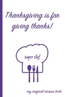 Thanksgiving Is For Giving Thanks: A Themed Thanksgiving Super Chef Cookbook To Record My Original Recipes 1691002909 Book Cover