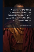 A Latin Grammar, Compiled From the Roman Classics and Adapted to Teaching by Termination 1023761769 Book Cover