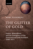 The Glitter of Gold: France, Bimetallism, and the Emergence of the International Gold Standard, 1848-1873 0199257868 Book Cover