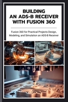 BUILDING AN ADS-B RECEIVER WITH FUSION 360: Fusion 360 for Practical Projects Design, Modeling, and Simulation an ADS-B Receiver B0F62LDRC6 Book Cover