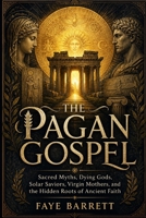 THE PAGAN GOSPEL: Sacred Myths, Dying Gods, Solar Saviors, Virgin Mothers, and the Hidden Roots of Ancient Faith B0GZD7PQMF Book Cover