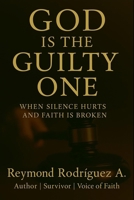 GOD IS THE GUILTY ONE: WHE SILENCE HURTS AND FAITH IS BROKEN B0F66HNHDB Book Cover