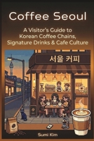 Coffee Seoul: A Visitor's Guide to Korean Coffee Chains, Signature Drinks & Cafe Culture (Seoul, Curated) B0H4WK2471 Book Cover