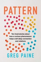 Pattern: Ten Lived-Stories about How a Curious Phenomenon Helps Craft Deep Connection, and Relations 1493095218 Book Cover