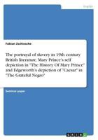 The portrayal of slavery in 19th century British literature. Mary Prince's self depiction in The History Of Mary Prince and Edgeworth's depiction of Caesar in The Grateful Negro 3668477701 Book Cover