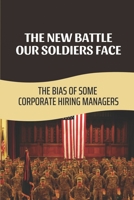 The New Battle Our Soldiers Face: The Bias Of Some Corporate Hiring Managers: Hiring Veterans Misconceptions B09BY7ZD8K Book Cover