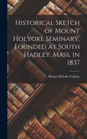 Historical Sketch of Mount Holyoke Seminary, Founded at South Hadley, Mass, in 1837 1018281908 Book Cover