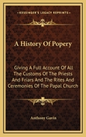 History of Popery: Giving a Full Account of All the Customs of the Priests and Friars, and the Rites and Ceremonies of the Papal Church. Also, an Account of the Inquisition at Goa and Macerata ... wit 1163296996 Book Cover