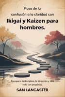 Pasa de la confusión a la claridad con Ikigai y Kaizen para hombres.: Recupera la disciplina, la dirección y una vida con propósito. (Spanish Edition) B0GXPKJ7TV Book Cover