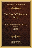 The Care Of Mind And Body: A Book Designed For Young Ladies 116515241X Book Cover