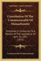 Constitution Of The Commonwealth Of Massachusetts: Published In Conformity To A Resolve Of The Legislature Of April 26, 1853 (1853) 0548573565 Book Cover