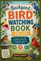 Backyard Bird Watching Book for kids: Fun and Friendly Ways to identify local species, learn behaviors and enjoy outdoor discovery B0GY8D5DMR Book Cover
