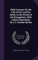 Daily Lessons On the Life of Our Lord On Earth, in the Words of the Evangelists, with a Short Exposition, by C.J. Cowley-Brown 1142636208 Book Cover