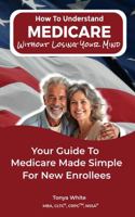 How To Understand Medicare Without Losing Your Mind: Your Guide To Medicare Made Simple, For New Enrollees 1963825012 Book Cover