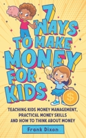 7 Ways To Make Money For Kids: Teaching Kids Money Management, Practical Money Skills And How To Think About Money 1956018166 Book Cover