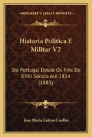 Historia Politica E Militar V2: De Portugal Desde Os Fins Do XVIII Seculo Ate 1814 (1885) 1160120536 Book Cover