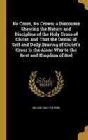 No Cross, No Crown; a Discourse Shewing the Nature and Discipline of the Holy Cross of Christ, and That the Denial of Self and Daily Bearing of Christ's Cross is the Alone Way to the Rest and Kingdom  1371842949 Book Cover