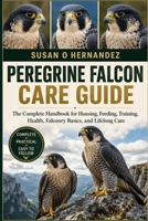 PEREGRINE FALCON CARE GUIDE: The Complete Handbook for Housing, Feeding, Training, Health, Falconry Basics, and Lifelong Care B0HDK1FMDB Book Cover