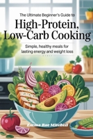 The Ultimate Beginner’s Guide to High-Protein, Low-Carb Cooking: Simple, Healthy Meals for Lasting Energy and Weight Loss B0FFTP2SYX Book Cover