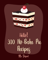 Hello! 300 No-Bake Pie Recipes: Best No-Bake Pie Cookbook Ever For Beginners [White Chocolate Cookbook, Fruit Pie Cookbook, Southern Pie Cookbook, Pie Tart Recipe, Pie Crust Recipes] [Book 1] 170860619X Book Cover