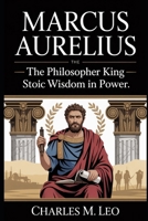 MARCUS AURELIUS: THE PHILOSOPHER KING – STOIC WISDOM IN POWER B0FRSX84YY Book Cover